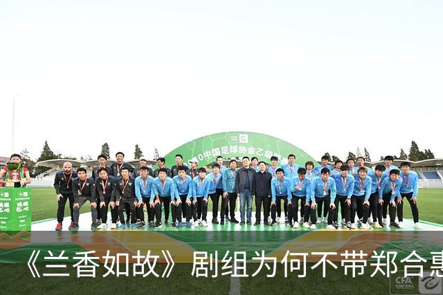 《兰香如故》剧组为何不带郑合惠子玩？还是行业惯例还是刻意冷落