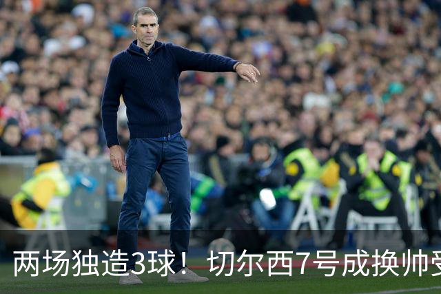 两场独造3球！切尔西7号成换帅受益者 他被誉为新摩西