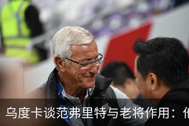 乌度卡谈范弗里特与老将作用：他们让球队更稳定、进攻更完整！