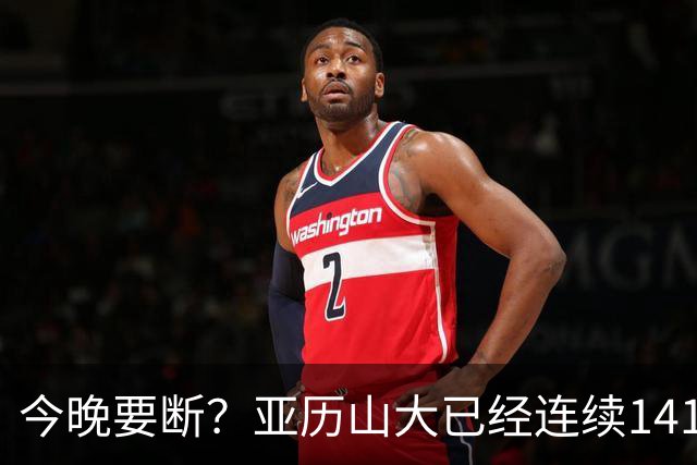 今晚要断？亚历山大已经连续141场20+历史最长 目前仅拿4分