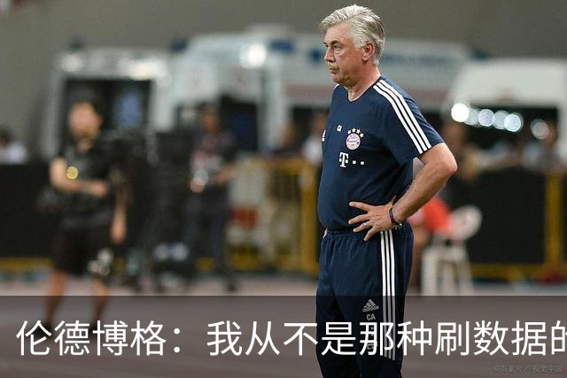 伦德博格：我从不是那种刷数据的人 不想为了破纪录把比赛搞砸