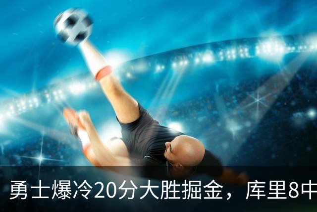 勇士爆冷20分大胜掘金，库里8中8，伦德伯格爆发31分，约基奇低迷