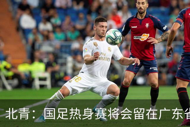 北青：国足热身赛将会留在广东省内的城市，对手不会变