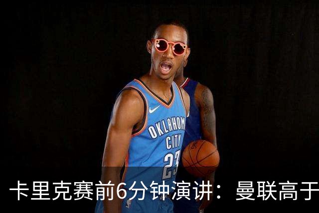 卡里克赛前6分钟演讲：曼联高于任何个人