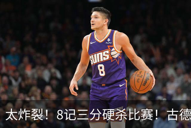 太炸裂！8记三分硬杀比赛！古德温绝境救主，打崩浙江4连胜