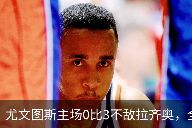尤文图斯主场0比3不敌拉齐奥，全场球迷提前退场