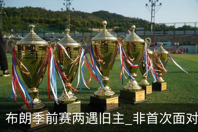布朗季前赛两遇旧主 非首次面对绿军