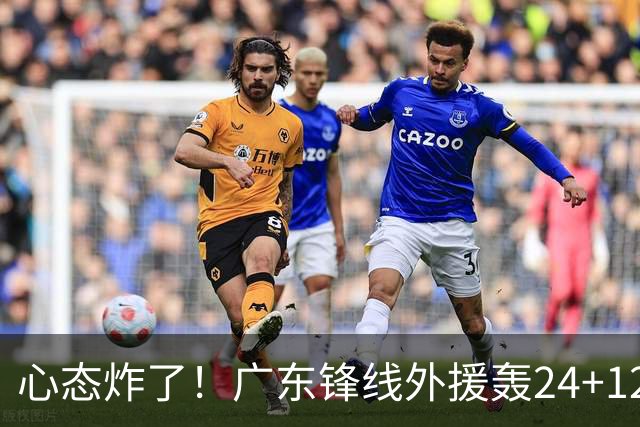 心态炸了！广东锋线外援轰24+12被吹离谱走步+错失绝平罚球