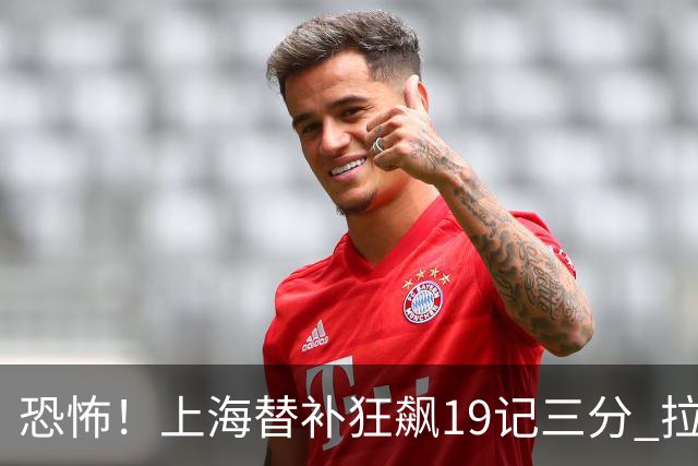 恐怖！上海替补狂飙19记三分 拉塞尔引领三人20+