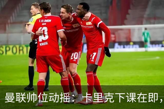 曼联帅位动摇：卡里克下课在即，孔蒂虽被推荐但曼联高层存疑