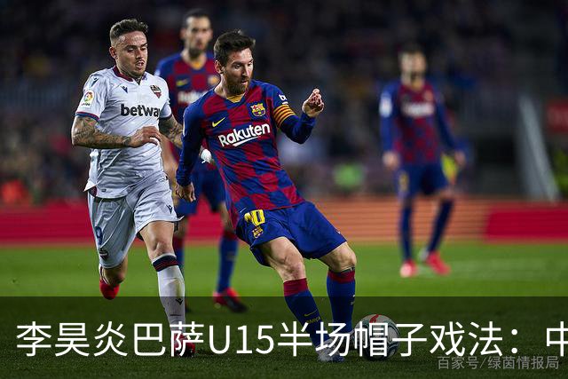 李昊炎巴萨U15半场帽子戏法：中国少年震惊足坛