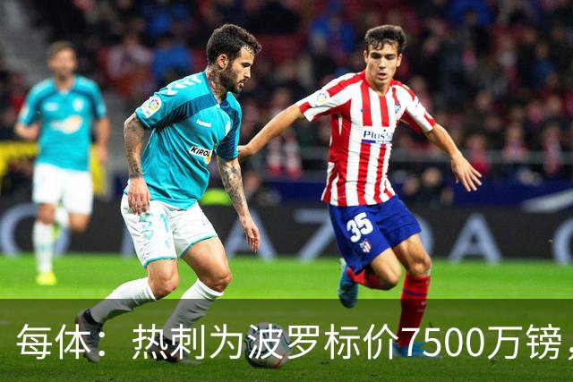 每体：热刺为波罗标价7500万镑，巴萨在考虑多个引援方案