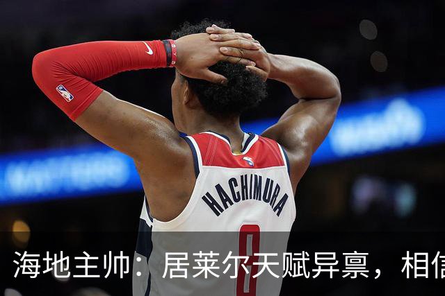 海地主帅：居莱尔天赋异禀，相信他未来能成为皇马中场核心