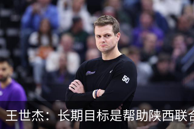 王世杰：长期目标是帮助陕西联合冲超；陈导让我在场上多对抗