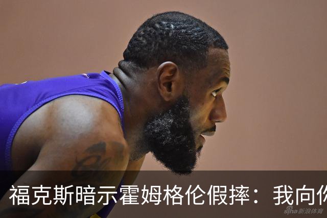 福克斯暗示霍姆格伦假摔：我向你保证 我根本没使那么大劲摔他