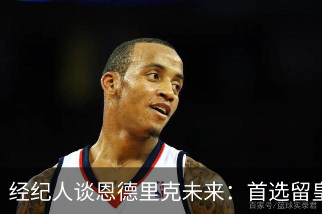 经纪人谈恩德里克未来：首选留皇马，但他需要上场