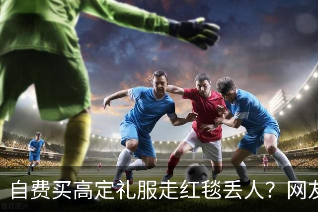 自费买高定礼服走红毯丢人？网友表示漂亮就好，谁管是买是借