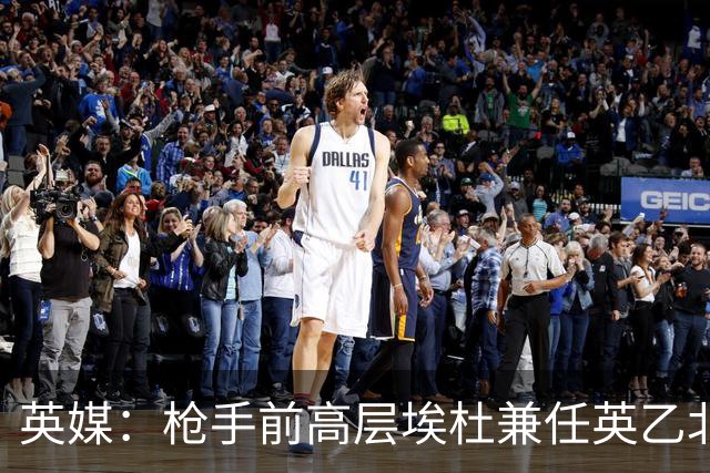 英媒：枪手前高层埃杜兼任英乙北安普顿顾问；将不参与日常工作