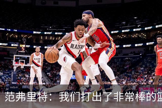 范弗里特：我们打出了非常棒的篮球 球队有着极佳的化学反应