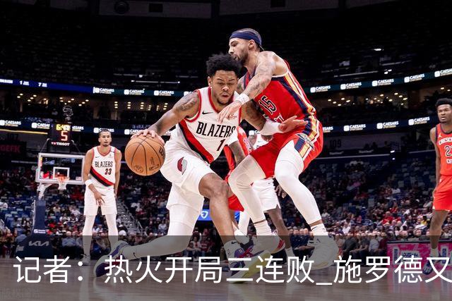 记者：热火开局三连败 施罗德又给自己打成核心了