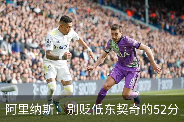 阿里纳斯：别贬低东契奇的52分 超高得分通常就出现在弱队身上