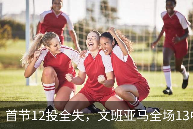首节12投全失，文班亚马全场13中1创生涯最差命中率