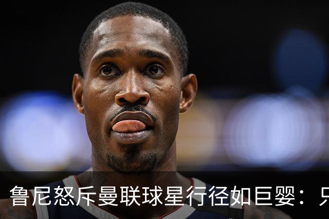 鲁尼怒斥曼联球星行径如巨婴：只顾推卸责任，应先反省自身表现