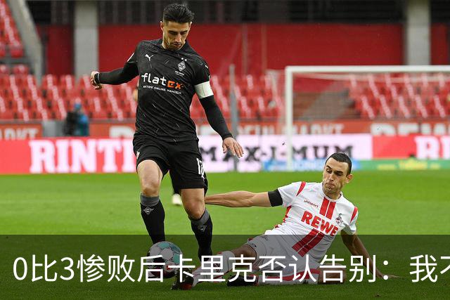 0比3惨败后卡里克否认告别：我不知道接下来会怎样