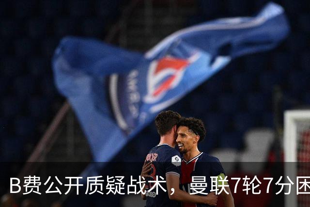 B费公开质疑战术，曼联7轮7分困局下卡里克难自保