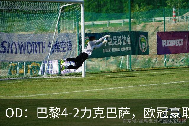 OD：巴黎4-2力克巴萨，欧冠豪取三连胜展现冠军底气