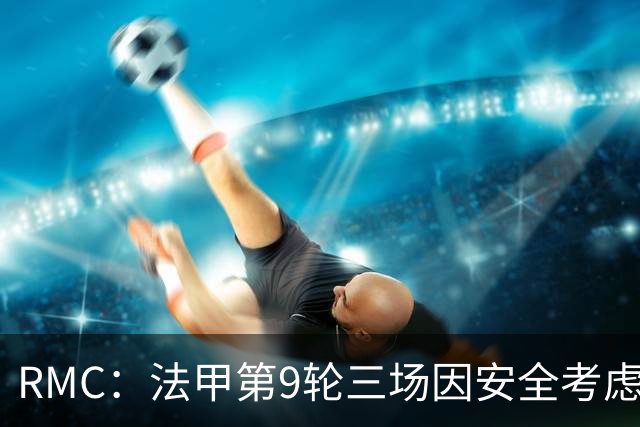RMC：法甲第9轮三场因安全考虑改期，引发部分球迷的不满
