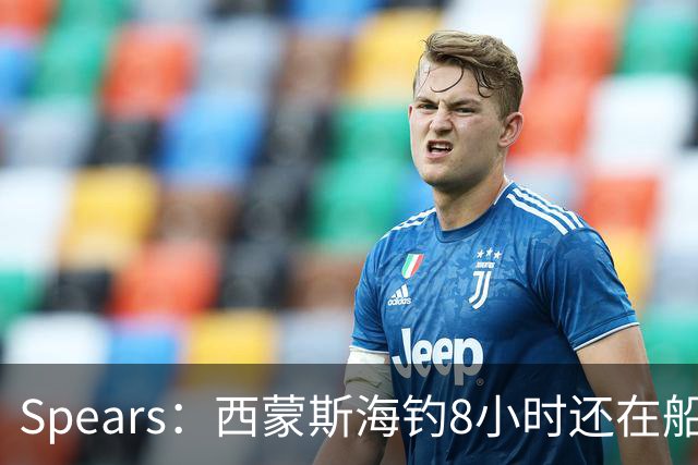 Spears：西蒙斯海钓8小时还在船上飞奔 那时我就知道他身体恢复了